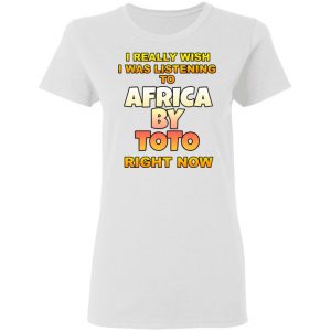 I Really Wish I Was Listening To Africa By Toto Right Now Shirt, Hoodie, Tank 18 I Really Wish I Was Listening To Africa By Toto Right Now Shirt, Hoodie, Tank 18