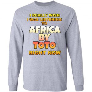I Really Wish I Was Listening To Africa By Toto Right Now Shirt, Hoodie, Tank 20 I Really Wish I Was Listening To Africa By Toto Right Now Shirt, Hoodie, Tank 20