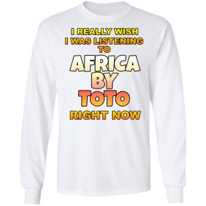 I Really Wish I Was Listening To Africa By Toto Right Now Shirt, Hoodie, Tank 21 I Really Wish I Was Listening To Africa By Toto Right Now Shirt, Hoodie, Tank 21