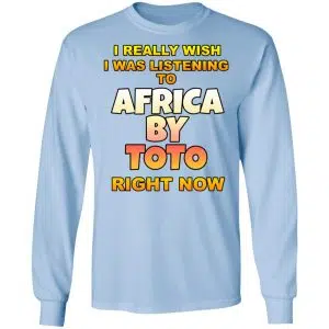 I Really Wish I Was Listening To Africa By Toto Right Now Shirt, Hoodie, Tank 22