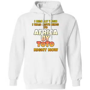 I Really Wish I Was Listening To Africa By Toto Right Now Shirt, Hoodie, Tank 24