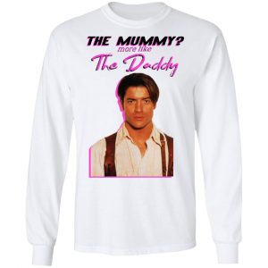 Brendan Fraser The Mummy More Like The Daddy Shirt, Hoodie, Tank 21 Brendan Fraser The Mummy More Like The Daddy Shirt, Hoodie, Tank 21