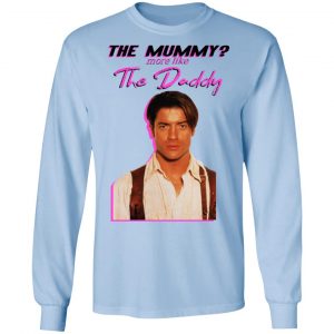 Brendan Fraser The Mummy More Like The Daddy Shirt, Hoodie, Tank 22 Brendan Fraser The Mummy More Like The Daddy Shirt, Hoodie, Tank 22