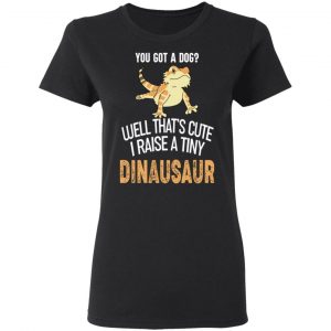 You Got A Dog Well That's Cute I Raise A Tiny Dinausaur Shirt, Hoodie, Tank 18