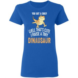 You Got A Dog Well That's Cute I Raise A Tiny Dinausaur Shirt, Hoodie, Tank 21