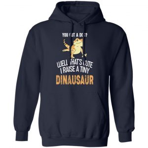 You Got A Dog Well That's Cute I Raise A Tiny Dinausaur Shirt, Hoodie, Tank 23