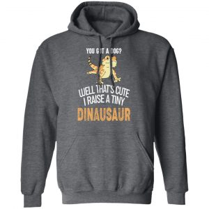 You Got A Dog Well That's Cute I Raise A Tiny Dinausaur Shirt, Hoodie, Tank 24
