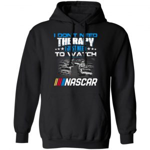 I Don't Need Therapy I Just Need To Watch Nascar Shirt, Hoodie, Tank 9 I Don't Need Therapy I Just Need To Watch Nascar Shirt, Hoodie, Tank 9