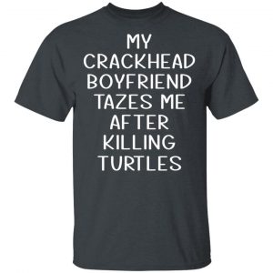 My Crackhead Boyfriend Tazes Me After Killing Turtles Shirt, Hoodie, Tank 15