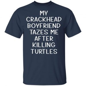 My Crackhead Boyfriend Tazes Me After Killing Turtles Shirt, Hoodie, Tank 16