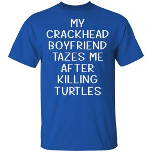 My Crackhead Boyfriend Tazes Me After Killing Turtles Shirt, Hoodie, Tank 17