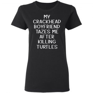 My Crackhead Boyfriend Tazes Me After Killing Turtles Shirt, Hoodie, Tank 18