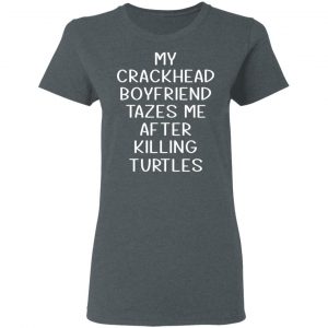 My Crackhead Boyfriend Tazes Me After Killing Turtles Shirt, Hoodie, Tank 19