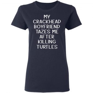 My Crackhead Boyfriend Tazes Me After Killing Turtles Shirt, Hoodie, Tank 20