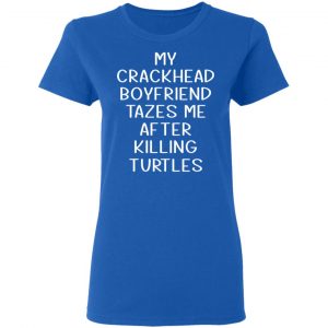 My Crackhead Boyfriend Tazes Me After Killing Turtles Shirt, Hoodie, Tank 21