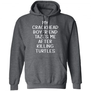 My Crackhead Boyfriend Tazes Me After Killing Turtles Shirt, Hoodie, Tank 24