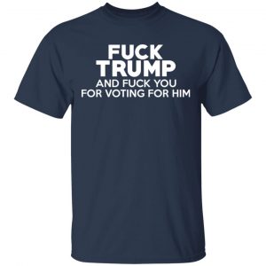 Fuck Trump And Fuck You For Voting For Him Shirt, Hoodie, Tank 16 Fuck Trump And Fuck You For Voting For Him Shirt, Hoodie, Tank 16