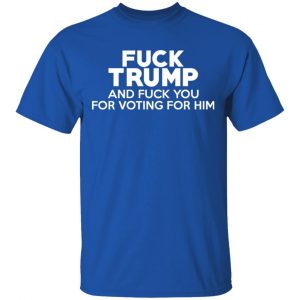 Fuck Trump And Fuck You For Voting For Him Shirt, Hoodie, Tank 17 Fuck Trump And Fuck You For Voting For Him Shirt, Hoodie, Tank 17
