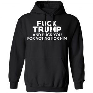 Fuck Trump And Fuck You For Voting For Him Shirt, Hoodie, Tank 22 Fuck Trump And Fuck You For Voting For Him Shirt, Hoodie, Tank 22