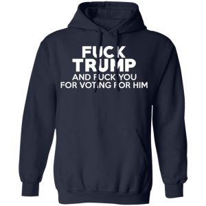 Fuck Trump And Fuck You For Voting For Him Shirt, Hoodie, Tank 23 Fuck Trump And Fuck You For Voting For Him Shirt, Hoodie, Tank 23