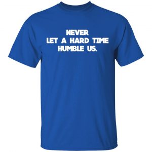 Never Let A Hard Time Humble Us Shirt, Hoodie, Tank 9