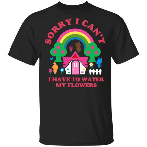 Sorry I Can't I Have To Water My Flowers Shirt, Hoodie, Tank 3