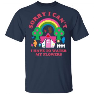 Sorry I Can't I Have To Water My Flowers Shirt, Hoodie, Tank 16 Sorry I Can't I Have To Water My Flowers Shirt, Hoodie, Tank 16
