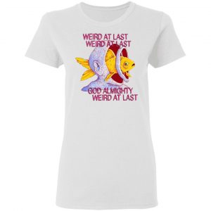 Weird At Last God Almighty Weird At Last Shirt, Hoodie, Tank 18