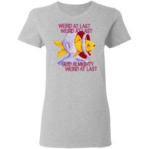 Weird At Last God Almighty Weird At Last Shirt, Hoodie, Tank 19