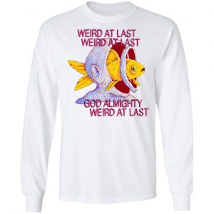 Weird At Last God Almighty Weird At Last Shirt, Hoodie, Tank 21