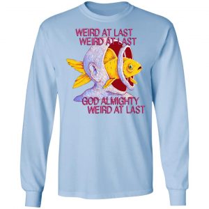 Weird At Last God Almighty Weird At Last Shirt, Hoodie, Tank 22