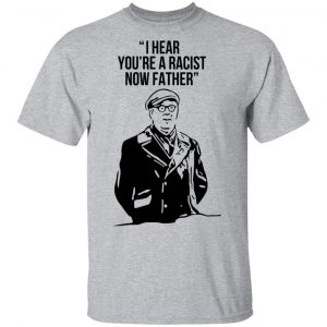 I Hear You're A Racist Now Father Father Ted Shirt, Hoodie, Tank 8 I Hear You're A Racist Now Father Father Ted Shirt, Hoodie, Tank 8