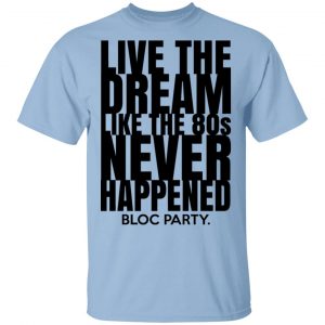 Live The Dream Like The 80s Never Happened Bloc Party Shirt, Hoodie, Tank