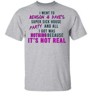 I Went To Benson & Dave's Super Sick House Party And All I Got Was Nothing Because It's Not Real Shirt, Hoodie, Tank 16