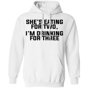 She's Eating For Two I'm Drinking For Three Shirt, Hoodie, Tank 24 She's Eating For Two I'm Drinking For Three Shirt, Hoodie, Tank 24
