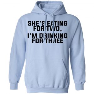 She's Eating For Two I'm Drinking For Three Shirt, Hoodie, Tank 25 She's Eating For Two I'm Drinking For Three Shirt, Hoodie, Tank 25
