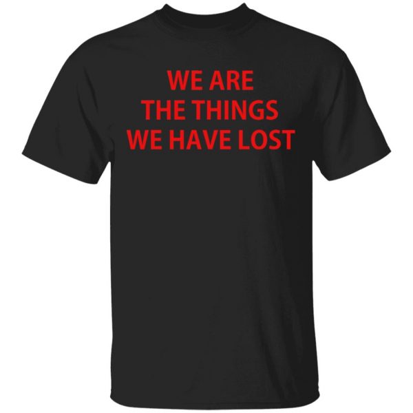 We Are The Things We Have Lost Shirt, Hoodie, Tank 3