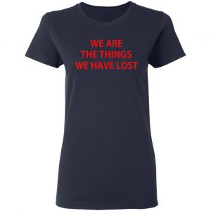 We Are The Things We Have Lost Shirt, Hoodie, Tank 20 We Are The Things We Have Lost Shirt, Hoodie, Tank 20