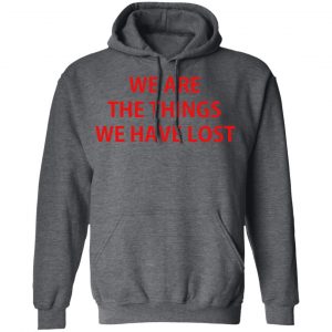 We Are The Things We Have Lost Shirt, Hoodie, Tank 24 We Are The Things We Have Lost Shirt, Hoodie, Tank 24