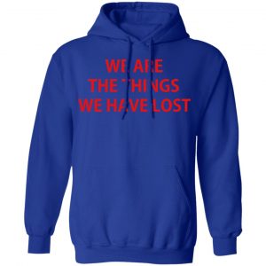 We Are The Things We Have Lost Shirt, Hoodie, Tank 25 We Are The Things We Have Lost Shirt, Hoodie, Tank 25