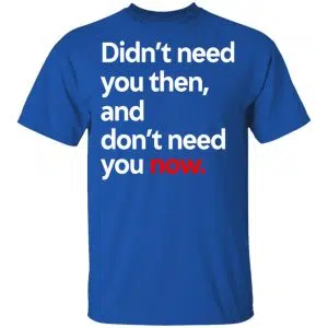 Didn't Need You Then And Don't Need You Now Shirt, Hoodie, Tank 15