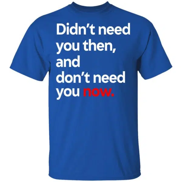 Didn't Need You Then And Don't Need You Now Shirt, Hoodie, Tank 4