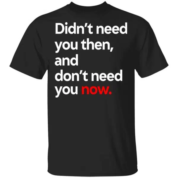 Didn't Need You Then And Don't Need You Now Shirt, Hoodie, Tank 5
