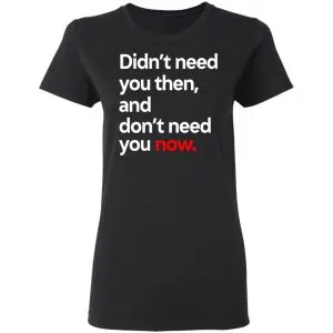 Didn't Need You Then And Don't Need You Now Shirt, Hoodie, Tank 18