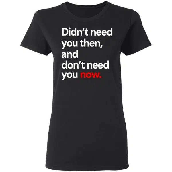 Didn't Need You Then And Don't Need You Now Shirt, Hoodie, Tank 7
