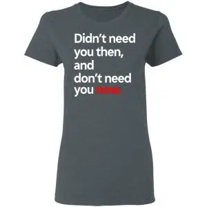 Didn't Need You Then And Don't Need You Now Shirt, Hoodie, Tank 19