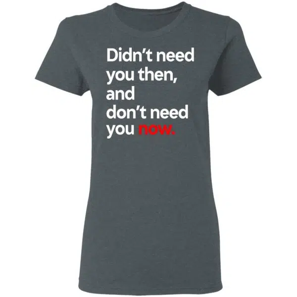 Didn't Need You Then And Don't Need You Now Shirt, Hoodie, Tank 8