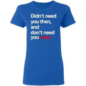 Didn't Need You Then And Don't Need You Now Shirt, Hoodie, Tank 21