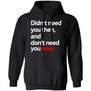 Didn't Need You Then And Don't Need You Now Shirt, Hoodie, Tank 22