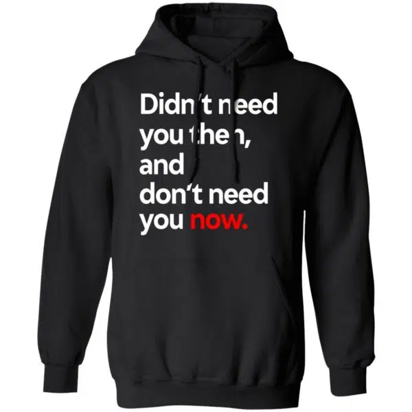 Didn't Need You Then And Don't Need You Now Shirt, Hoodie, Tank 11